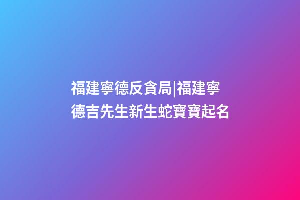 福建寧德反貪局|福建寧德吉先生新生蛇寶寶起名-第1張-公司起名-玄機(jī)派